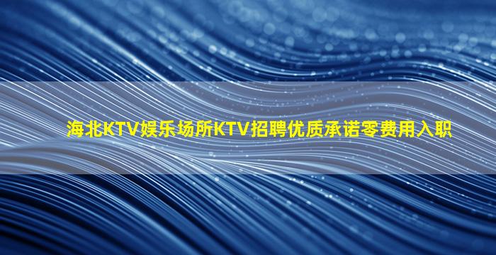 海北KTV娱乐场所KTV招聘优质承诺零费用入职